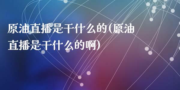 原油直播是干什么的(原油直播是干什么的啊)_https://www.lvsezhuji.com_期货喊单_第1张