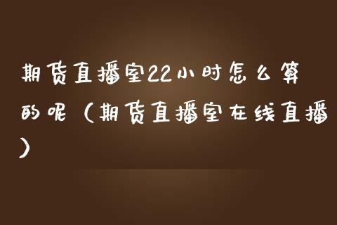 期货直播室22小时怎么算的呢（期货直播室在线直播）_https://www.lvsezhuji.com_恒指直播喊单_第1张