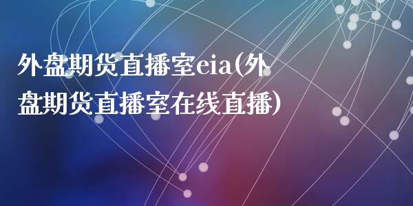 外盘期货直播室eia(外盘期货直播室在线直播)_https://www.lvsezhuji.com_原油直播喊单_第1张