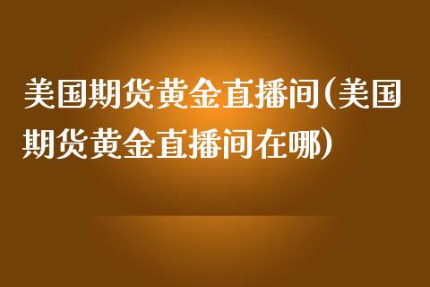 美国期货黄金直播间(美国期货黄金直播间在哪)_https://www.lvsezhuji.com_期货喊单_第1张