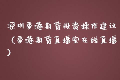 深圳香港期货投资操作建议（香港期货直播室在线直播）_https://www.lvsezhuji.com_非农直播喊单_第1张