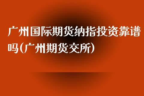 广州国际期货纳指投资靠谱吗(广州期货交所)_https://www.lvsezhuji.com_恒指直播喊单_第1张