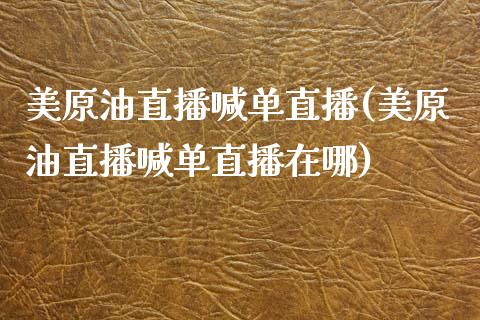 美原油直播喊单直播(美原油直播喊单直播在哪)_https://www.lvsezhuji.com_黄金直播喊单_第1张