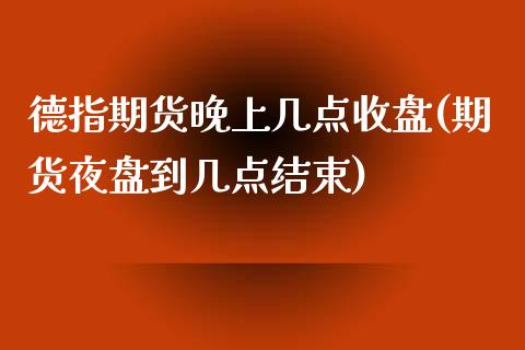 德指期货晚上几点收盘(期货夜盘到几点结束)_https://www.lvsezhuji.com_原油直播喊单_第1张