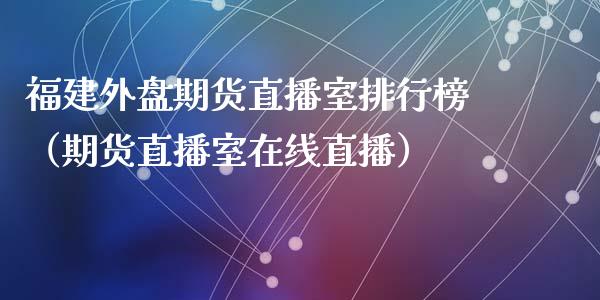 福建外盘期货直播室排行榜（期货直播室在线直播）_https://www.lvsezhuji.com_恒指直播喊单_第1张