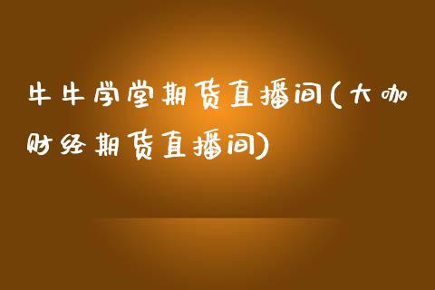 牛牛学堂期货直播间(大咖财经期货直播间)_https://www.lvsezhuji.com_期货喊单_第1张