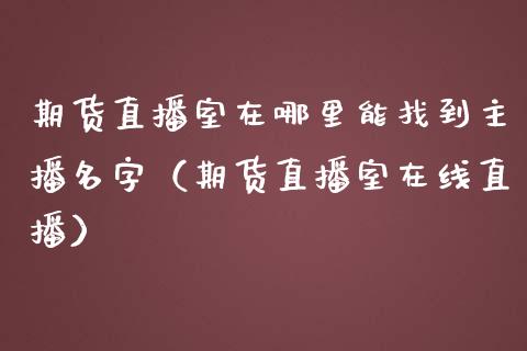 期货直播室在哪里能找到主播名字（期货直播室在线直播）_https://www.lvsezhuji.com_EIA直播喊单_第1张