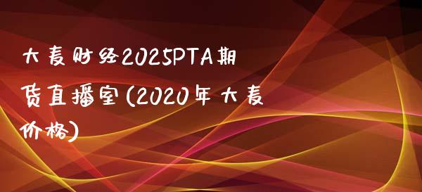 大麦财经2025PTA期货直播室(2020年大麦价格)_https://www.lvsezhuji.com_EIA直播喊单_第1张