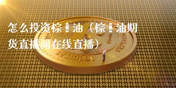 怎么投资棕榈油（棕榈油期货直播间在线直播）_https://www.lvsezhuji.com_恒指直播喊单_第1张