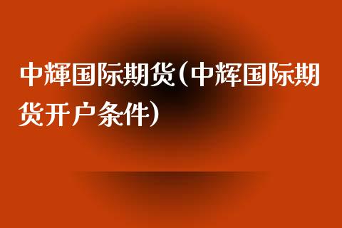 中輝国际期货(中辉国际期货开户条件)_https://www.lvsezhuji.com_原油直播喊单_第1张