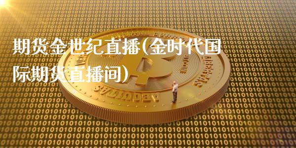 期货金世纪直播(金时代国际期货直播间)_https://www.lvsezhuji.com_恒指直播喊单_第1张