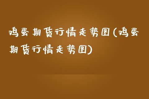 鸡蛋期货行情走势图(鸡蛋期货行情走势图)_https://www.lvsezhuji.com_EIA直播喊单_第1张