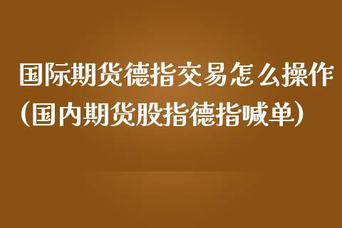 国际期货德指交易怎么操作(国内期货股指德指喊单)_https://www.lvsezhuji.com_黄金直播喊单_第1张