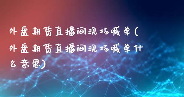 外盘期货直播间现场喊单(外盘期货直播间现场喊单什么意思)_https://www.lvsezhuji.com_国际期货直播喊单_第1张