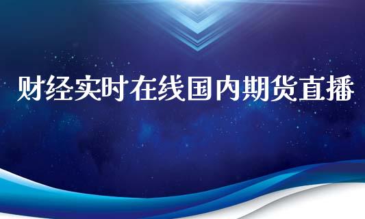 财经实时在线国内期货直播_https://www.lvsezhuji.com_EIA直播喊单_第1张