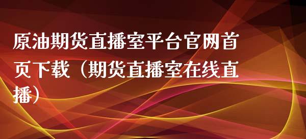 原油期货直播室平台官网首页下载（期货直播室在线直播）_https://www.lvsezhuji.com_国际期货直播喊单_第1张