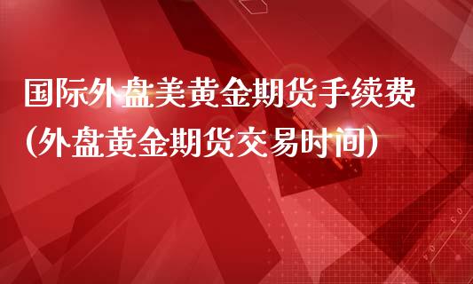 国际外盘美黄金期货手续费(外盘黄金期货交易时间)_https://www.lvsezhuji.com_期货喊单_第1张