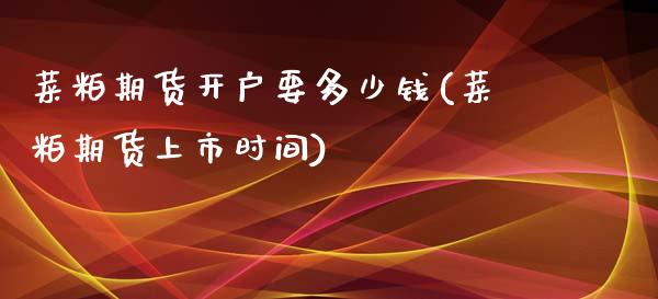 菜粕期货开户要多少钱(菜粕期货上市时间)_https://www.lvsezhuji.com_国际期货直播喊单_第1张