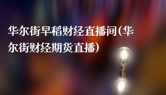 华尔街早稻财经直播间(华尔街财经期货直播)_https://www.lvsezhuji.com_国际期货直播喊单_第1张