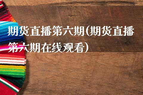 期货直播第六期(期货直播第六期在线观看)_https://www.lvsezhuji.com_期货喊单_第1张