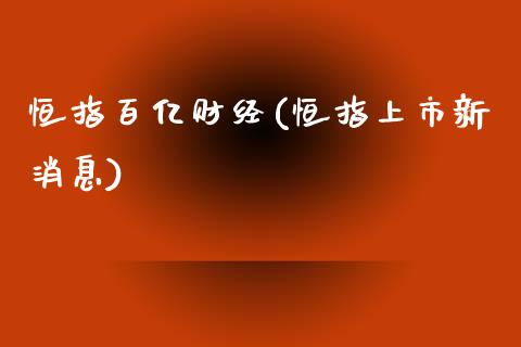 恒指百亿财经(恒指上市新消息)_https://www.lvsezhuji.com_期货喊单_第1张