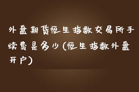 外盘期货恒生指数交易所手续费是多少(恒生指数外盘开户)_https://www.lvsezhuji.com_非农直播喊单_第1张