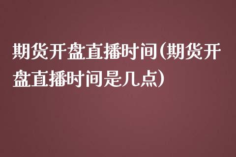 期货开盘直播时间(期货开盘直播时间是几点)_https://www.lvsezhuji.com_恒指直播喊单_第1张