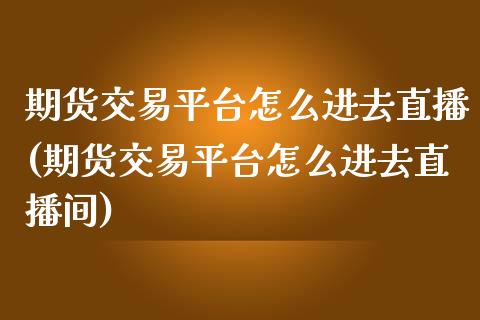 期货交易平台怎么进去直播(期货交易平台怎么进去直播间)_https://www.lvsezhuji.com_期货喊单_第1张