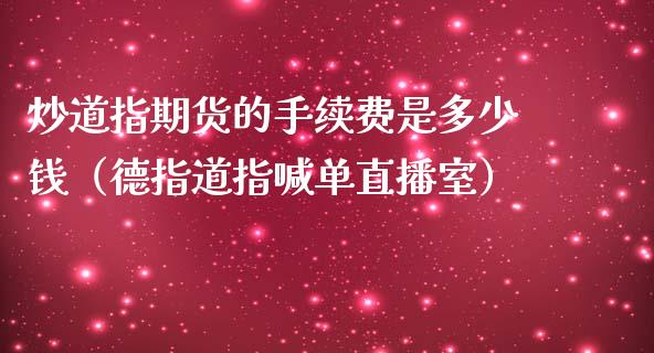 炒道指期货的手续费是多少钱（德指道指喊单直播室）_https://www.lvsezhuji.com_非农直播喊单_第1张