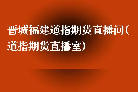 晋城福建道指期货直播间(道指期货直播室)_https://www.lvsezhuji.com_期货喊单_第1张