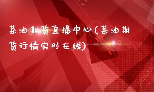 菜油期货直播中心(菜油期货行情实时在线)_https://www.lvsezhuji.com_国际期货直播喊单_第1张