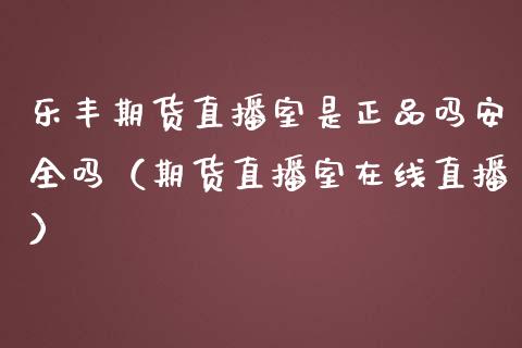 乐丰期货直播室是正品吗安全吗（期货直播室在线直播）_https://www.lvsezhuji.com_EIA直播喊单_第1张