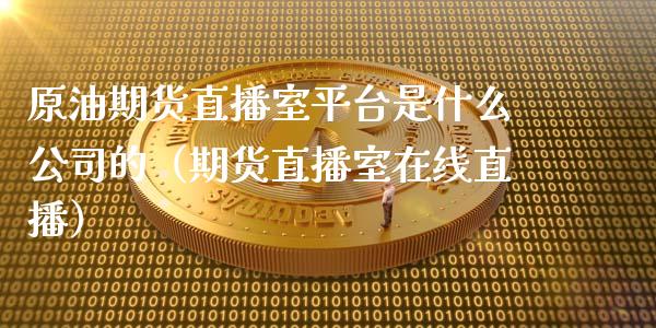 原油期货直播室平台是什么公司的（期货直播室在线直播）_https://www.lvsezhuji.com_非农直播喊单_第1张