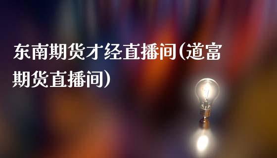 东南期货才经直播间(道富期货直播间)_https://www.lvsezhuji.com_黄金直播喊单_第1张