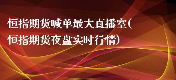 恒指期货喊单最大直播室(恒指期货夜盘实时行情)_https://www.lvsezhuji.com_国际期货直播喊单_第1张