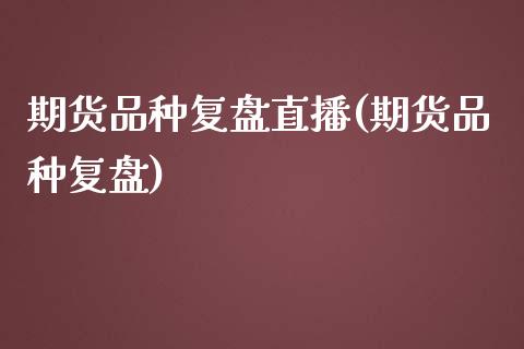 期货品种复盘直播(期货品种复盘)_https://www.lvsezhuji.com_原油直播喊单_第1张