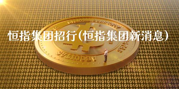 恒指集团招行(恒指集团新消息)_https://www.lvsezhuji.com_期货喊单_第1张