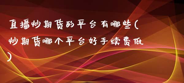 直播炒期货的平台有哪些(炒期货哪个平台好手续费低)_https://www.lvsezhuji.com_期货喊单_第1张