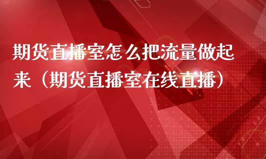 期货直播室怎么把流量做起来（期货直播室在线直播）_https://www.lvsezhuji.com_EIA直播喊单_第1张