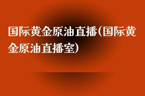 国际黄金原油直播(国际黄金原油直播室)_https://www.lvsezhuji.com_原油直播喊单_第1张