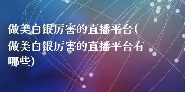 做美白银厉害的直播平台(做美白银厉害的直播平台有哪些)_https://www.lvsezhuji.com_原油直播喊单_第1张