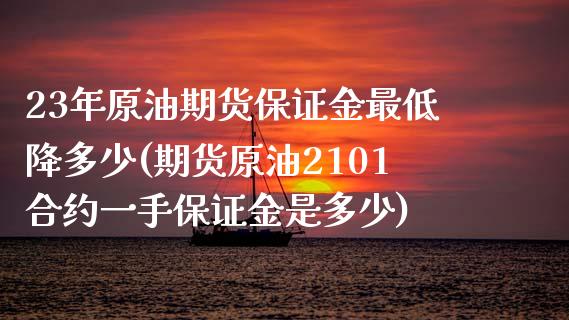 23年原油期货保证金最低降多少(期货原油2101合约一手保证金是多少)_https://www.lvsezhuji.com_原油直播喊单_第1张