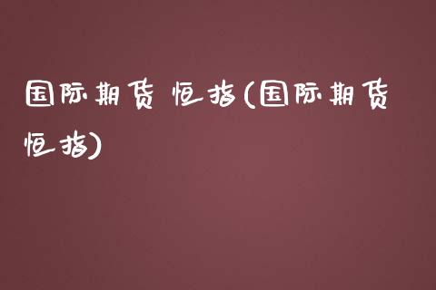 国际期货 恒指(国际期货恒指)_https://www.lvsezhuji.com_期货喊单_第1张