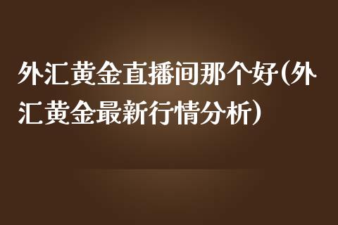 外汇黄金直播间那个好(外汇黄金最新行情分析)_https://www.lvsezhuji.com_EIA直播喊单_第1张