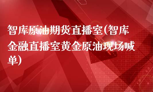 智库原油期货直播室(智库金融直播室黄金原油现场喊单)_https://www.lvsezhuji.com_黄金直播喊单_第1张