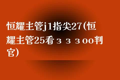 恒耀主管j1指尖27(恒耀主管25看зззoo判官)_https://www.lvsezhuji.com_原油直播喊单_第1张