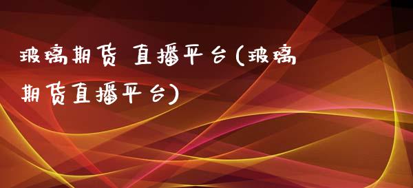 玻璃期货 直播平台(玻璃期货直播平台)_https://www.lvsezhuji.com_非农直播喊单_第1张