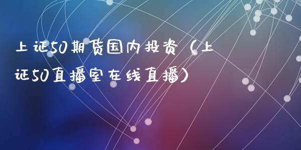 上证50期货国内投资（上证50直播室在线直播）_https://www.lvsezhuji.com_黄金直播喊单_第1张