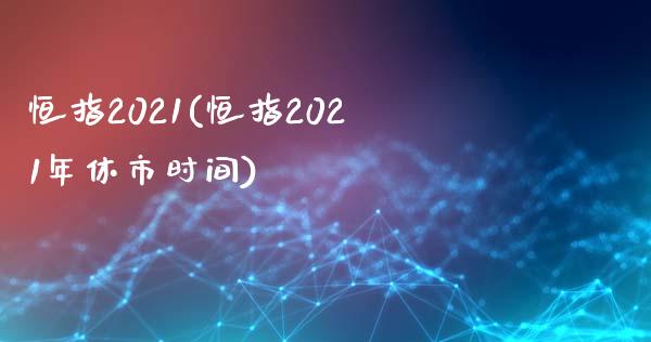 恒指2021(恒指2021年休市时间)_https://www.lvsezhuji.com_黄金直播喊单_第1张