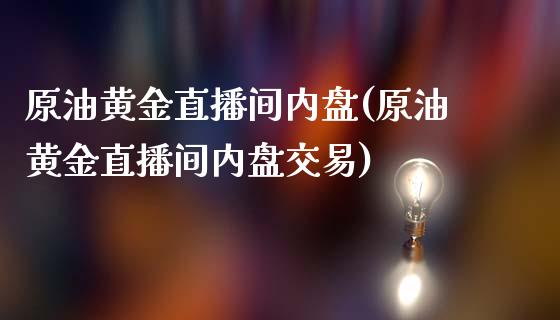 原油黄金直播间内盘(原油黄金直播间内盘交易)_https://www.lvsezhuji.com_非农直播喊单_第1张